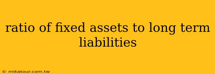 ratio of fixed assets to long term liabilities