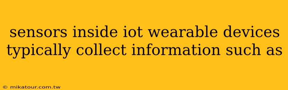 sensors inside iot wearable devices typically collect information such as