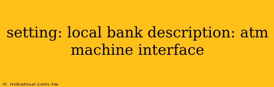 setting: local bank description: atm machine interface