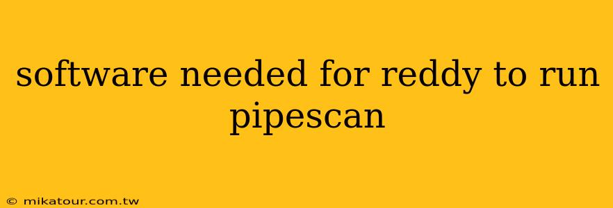 software needed for reddy to run pipescan