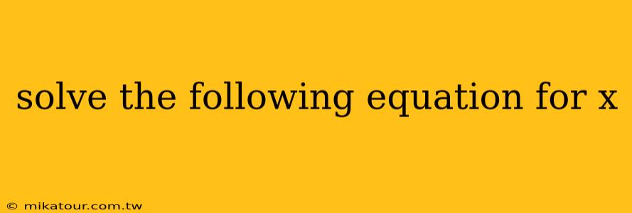 solve the following equation for x