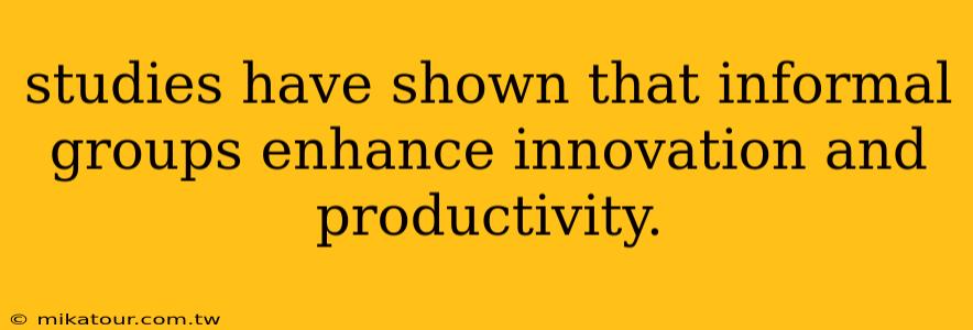 studies have shown that informal groups enhance innovation and productivity.