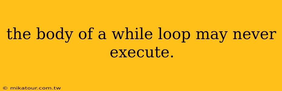 the body of a while loop may never execute.