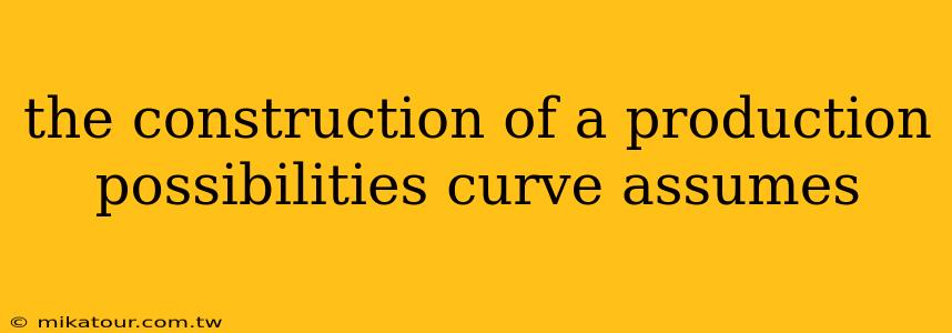 the construction of a production possibilities curve assumes