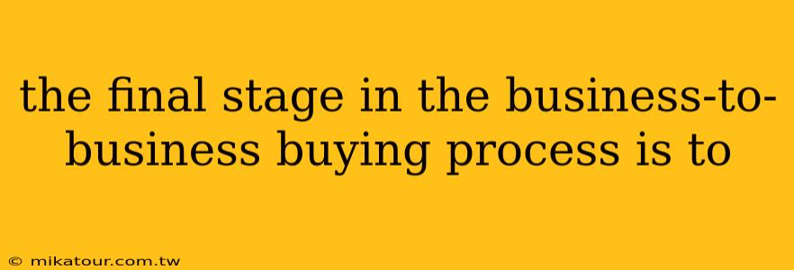 the final stage in the business-to-business buying process is to