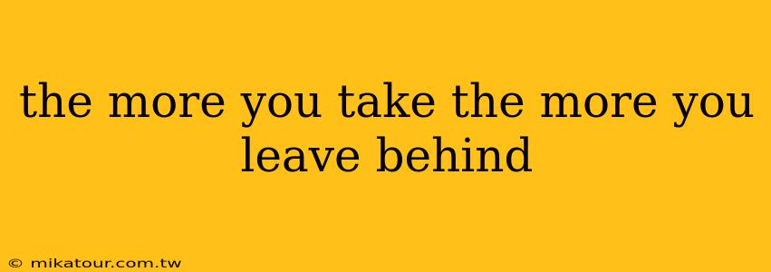 the more you take the more you leave behind