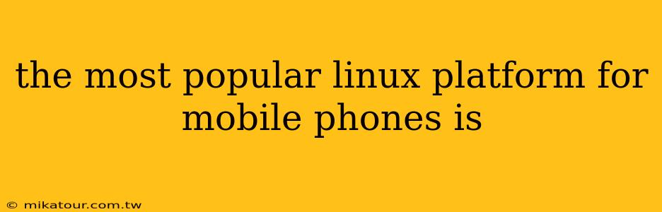 the most popular linux platform for mobile phones is