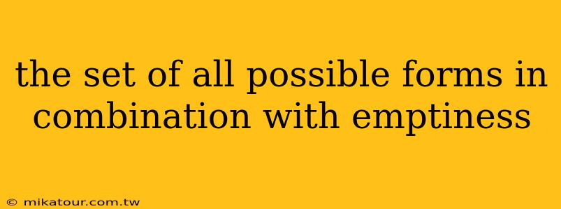 the set of all possible forms in combination with emptiness