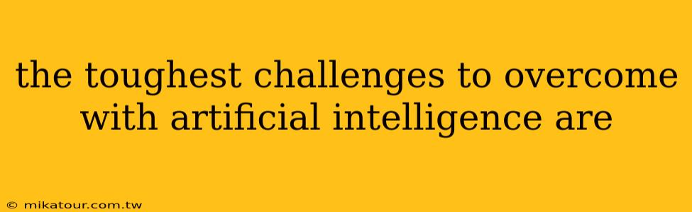 the toughest challenges to overcome with artificial intelligence are