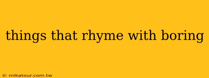 things that rhyme with boring