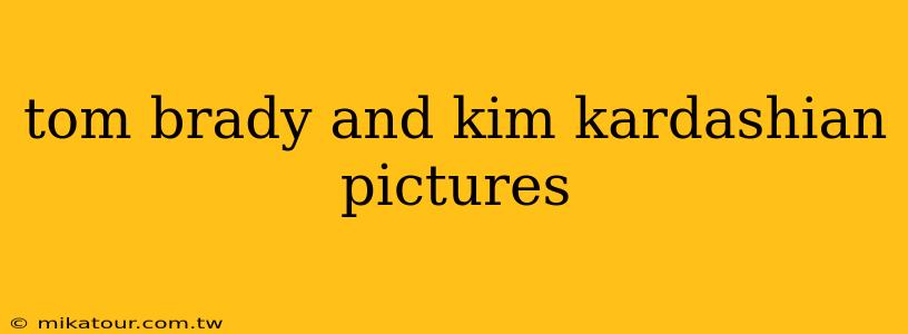 tom brady and kim kardashian pictures