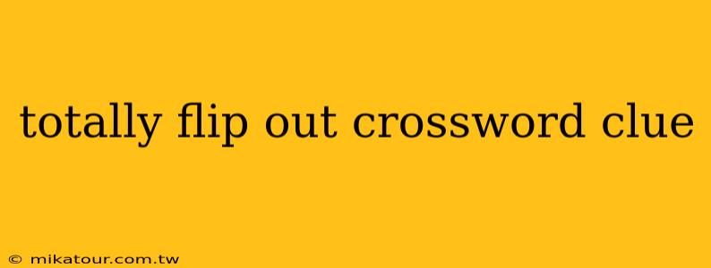 totally flip out crossword clue