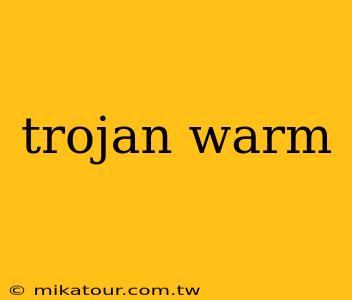 trojan warm