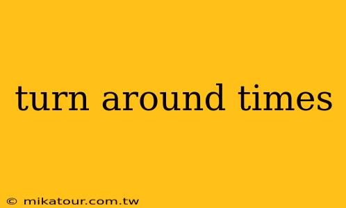 turn around times