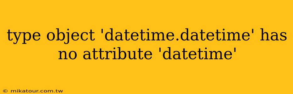 type object 'datetime.datetime' has no attribute 'datetime'