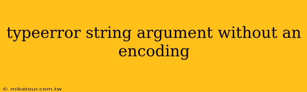 typeerror string argument without an encoding