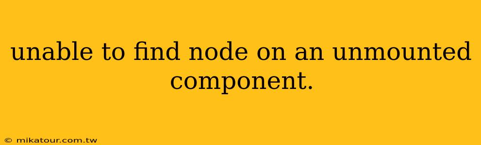 unable to find node on an unmounted component.