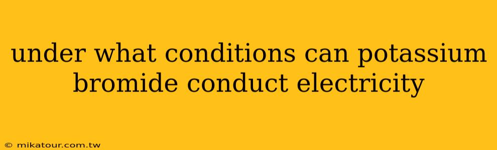 under what conditions can potassium bromide conduct electricity