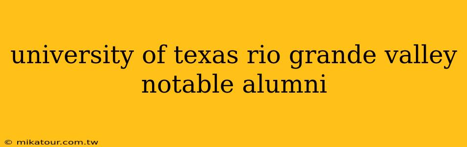 university of texas rio grande valley notable alumni