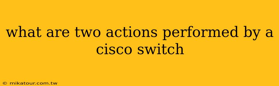 what are two actions performed by a cisco switch