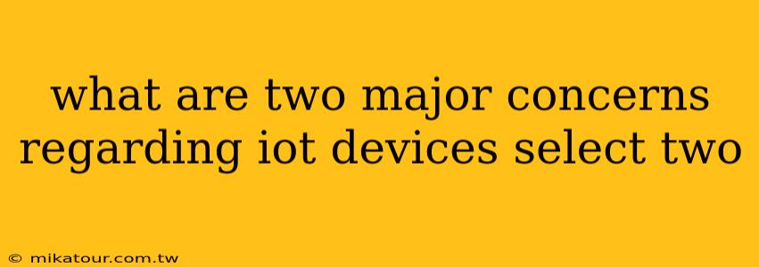 what are two major concerns regarding iot devices select two