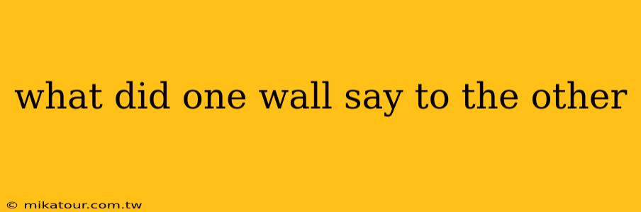 what did one wall say to the other