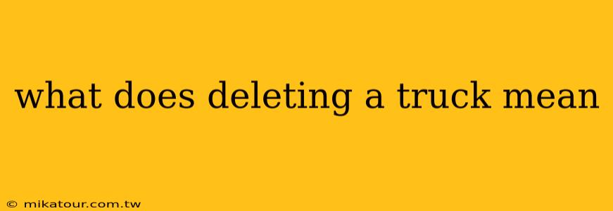 what does deleting a truck mean