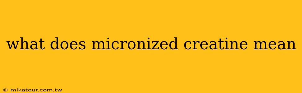 what does micronized creatine mean