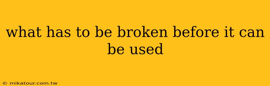 what has to be broken before it can be used