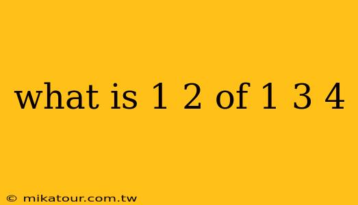 what is 1 2 of 1 3 4