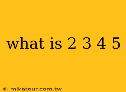 what is 2 3 4 5