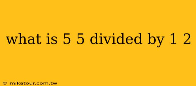 what is 5 5 divided by 1 2