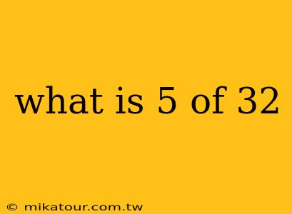 what is 5 of 32