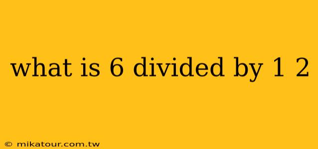 what is 6 divided by 1 2