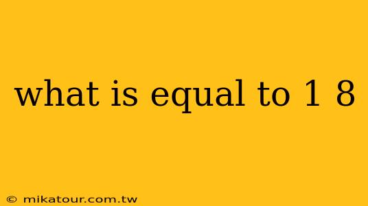 what is equal to 1 8