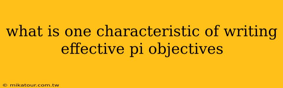 what is one characteristic of writing effective pi objectives