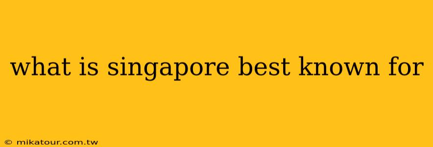 what is singapore best known for