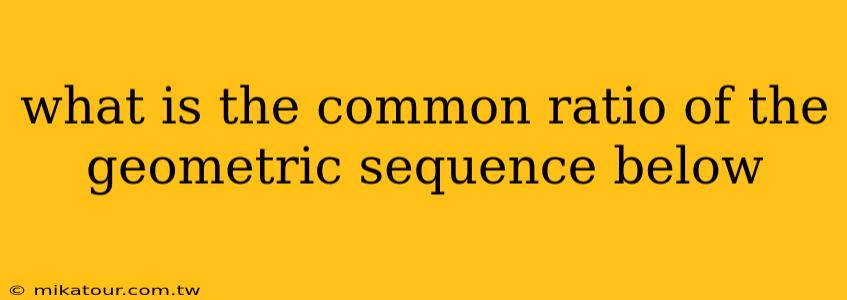 what is the common ratio of the geometric sequence below