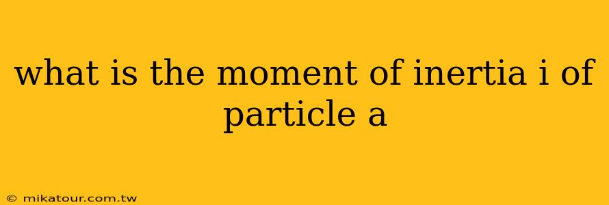 what is the moment of inertia i of particle a