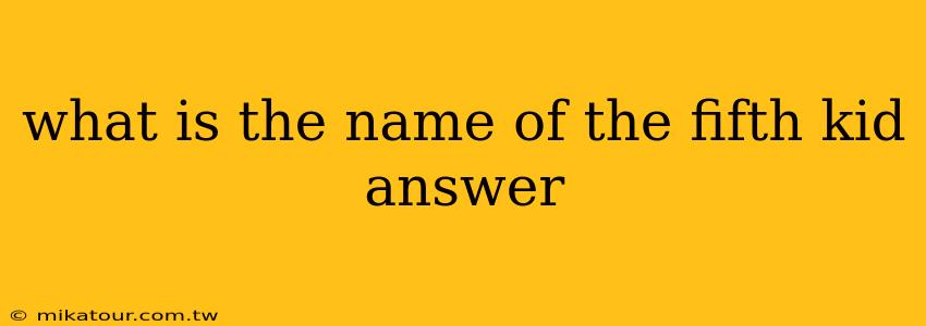 what is the name of the fifth kid answer