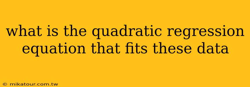 what is the quadratic regression equation that fits these data