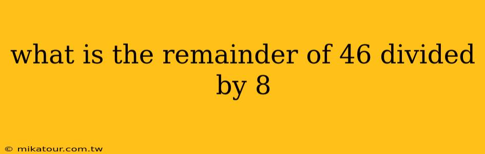 what is the remainder of 46 divided by 8