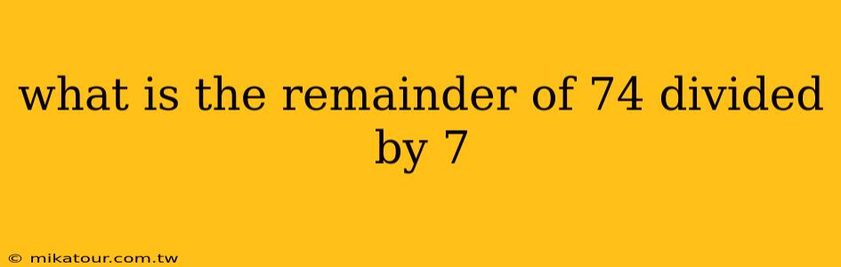 what is the remainder of 74 divided by 7