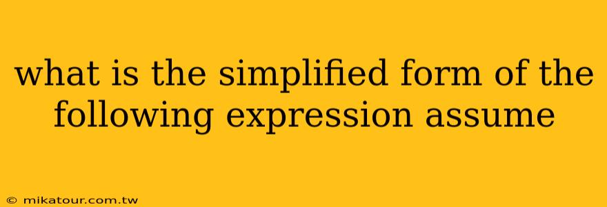 what is the simplified form of the following expression assume