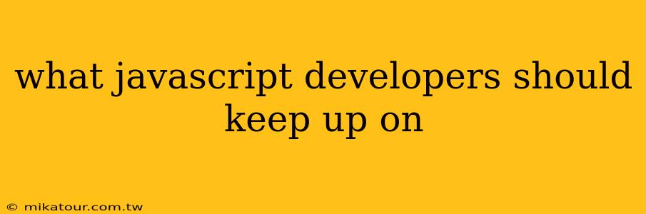 what javascript developers should keep up on