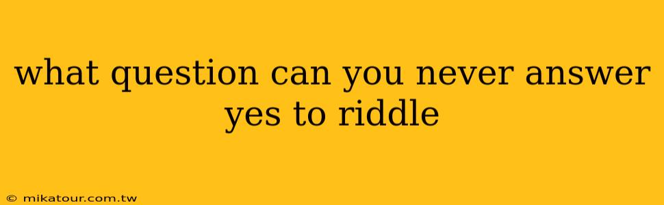 what question can you never answer yes to riddle