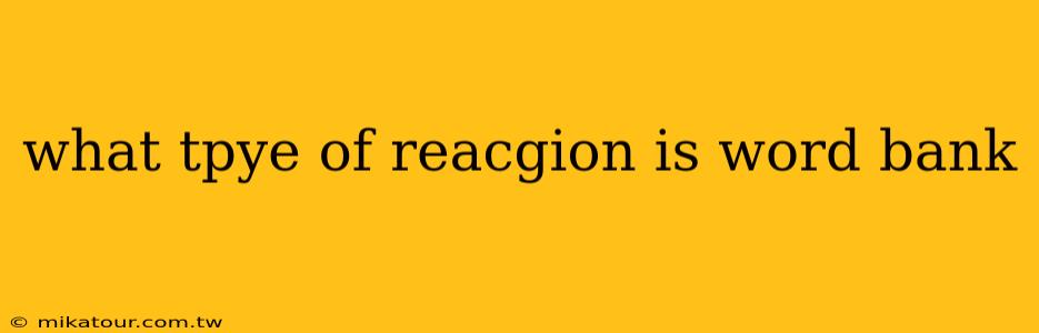 what tpye of reacgion is word bank