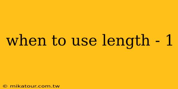 when to use length - 1