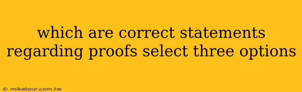 which are correct statements regarding proofs select three options