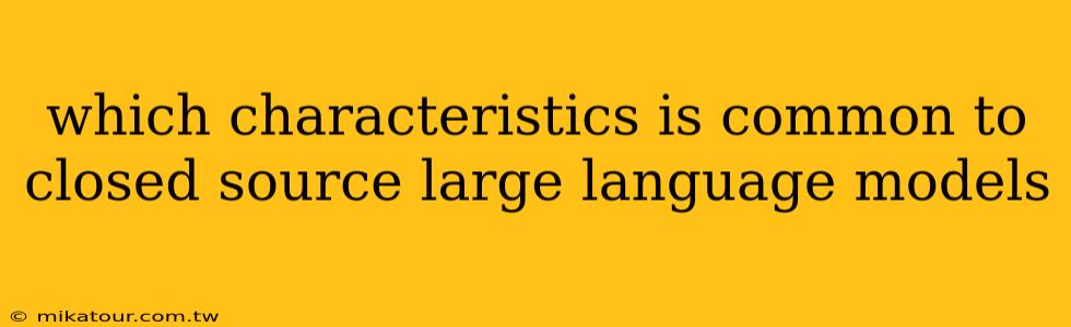 which characteristics is common to closed source large language models